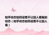 知乎动态如何设置不让别人看我的动态（知乎动态如何设置不让别人看）