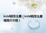 iccid码怎么看（iccid码怎么查询简介介绍）
