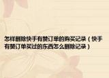 怎样删除快手有赞订单的购买记录（快手有赞订单买过的东西怎么删除记录）