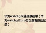 华为watchgt2通讯录在哪（华为watchgt2pro怎么查看通话记录）
