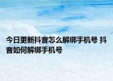 今日更新抖音怎么解绑手机号 抖音如何解绑手机号
