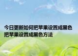 今日更新如何把苹果设置成黑色 把苹果设置成黑色方法