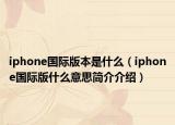 iphone国际版本是什么（iphone国际版什么意思简介介绍）