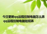 今日更新qq远程控制电脑怎么弄 qq远程控制电脑如何弄