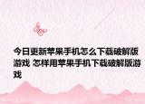 今日更新苹果手机怎么下载破解版游戏 怎样用苹果手机下载破解版游戏