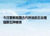 今日更新我国古代所说的五谷是指那五种粮食