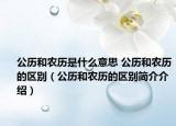 公历和农历是什么意思 公历和农历的区别（公历和农历的区别简介介绍）