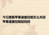 今日更新苹果语音控制怎么关闭 苹果语音控制如何闭