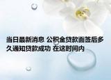 当日最新消息 公积金贷款面签后多久通知贷款成功 在这时间内