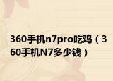 360手机n7pro吃鸡（360手机N7多少钱）