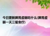 今日更新脾胃虚弱吃什么(脾胃虚弱一天三餐食疗)