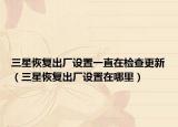 三星恢复出厂设置一直在检查更新（三星恢复出厂设置在哪里）