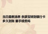 当日最新消息 余额宝转到银行卡多久到账 要手续费吗