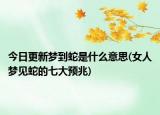 今日更新梦到蛇是什么意思(女人梦见蛇的七大预兆)