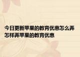 今日更新苹果的教育优惠怎么弄 怎样弄苹果的教育优惠