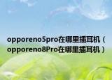opporeno5pro在哪里插耳机（opporeno8Pro在哪里插耳机）