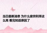 当日最新消息 为什么房贷利率这么高 看完知道原因了