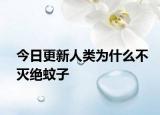 今日更新人类为什么不灭绝蚊子