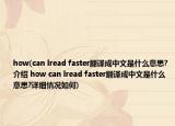 how(can lread faster翻译成中文是什么意思?介绍 how can lread faster翻译成中文是什么意思?详细情况如何)