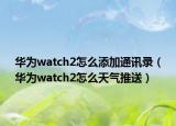 华为watch2怎么添加通讯录（华为watch2怎么天气推送）