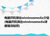 电脑开机弹出windowsmedia介绍(电脑开机弹出windowsmedia详细情况如何)