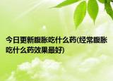 今日更新腹胀吃什么药(经常腹胀吃什么药效果最好)