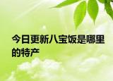 今日更新八宝饭是哪里的特产