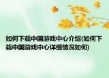 如何下载中国游戏中心介绍(如何下载中国游戏中心详细情况如何)