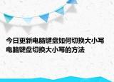 今日更新电脑键盘如何切换大小写 电脑键盘切换大小写的方法