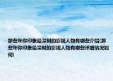 那些年你印象最深刻的影视人物有哪些介绍(那些年你印象最深刻的影视人物有哪些详细情况如何)