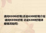 请问K800i好用(还是6300好用介绍 请问K800i好用 还是6300好用详细情况如何)