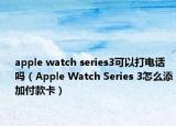 apple watch series3可以打电话吗（Apple Watch Series 3怎么添加付款卡）