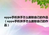 oppo手机快手怎么删除自己的作品（oppo手机快手怎么删除自己的作品）
