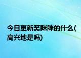 今日更新笑眯眯的什么(高兴地是吗)