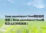 bose soundsport free耳机如何关机（Bose soundsport free耳机怎么打开和关闭）