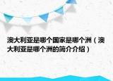 澳大利亚是哪个国家是哪个洲（澳大利亚是哪个洲的简介介绍）