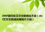 DNF回归在艾尔文防线出不去（dnf艾尔文防线在哪简介介绍）