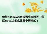 荣耀note10怎么设置小窗聊天（荣耀note10怎么设置小屏模式）