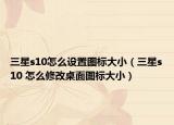 三星s10怎么设置图标大小（三星s10 怎么修改桌面图标大小）