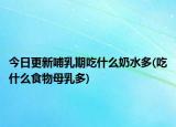 今日更新哺乳期吃什么奶水多(吃什么食物母乳多)