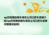 qq空间里的停车场怎么可以把车卖掉介绍(qq空间里的停车场怎么可以把车卖掉详细情况如何)