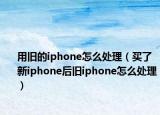 用旧的iphone怎么处理（买了新iphone后旧iphone怎么处理）
