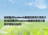 如何看待facebook数据信息再次泄露介绍(如何看待facebook数据信息再次泄露详细情况如何)