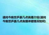 请问今晚世乒赛几点直播介绍(请问今晚世乒赛几点直播详细情况如何)