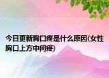 今日更新胸口疼是什么原因(女性胸口上方中间疼)
