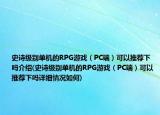 史诗级别单机的RPG游戏（PC端）可以推荐下吗介绍(史诗级别单机的RPG游戏（PC端）可以推荐下吗详细情况如何)