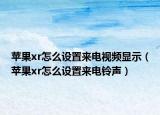 苹果xr怎么设置来电视频显示（苹果xr怎么设置来电铃声）