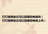 钉钉视频会议可以投屏到电视吗（钉钉视频会议可以投屏到电视上吗）