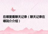 在哪里看聊天记录（聊天记录在哪简介介绍）
