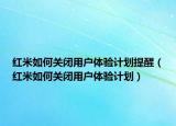 红米如何关闭用户体验计划提醒（红米如何关闭用户体验计划）